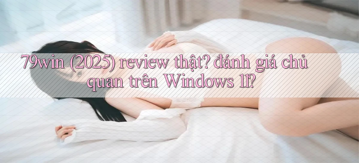 79win (2025) review thật đánh giá chủ quan trên Windows 11