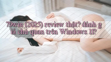 79win (2025) review thật đánh giá chủ quan trên Windows 11