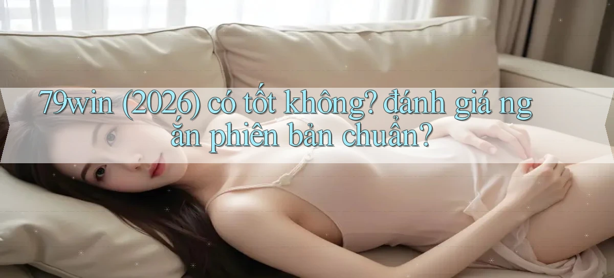 79win (2026) có tốt không đánh giá ngắn phiên bản chuẩn