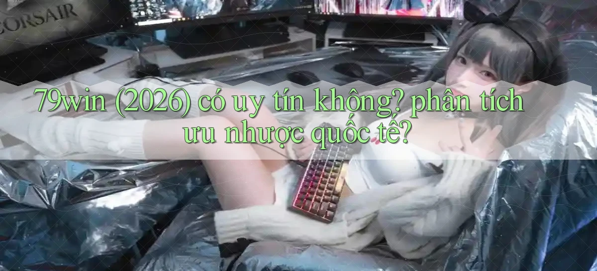 79win (2026) có uy tín không phân tích ưu nhược quốc tế