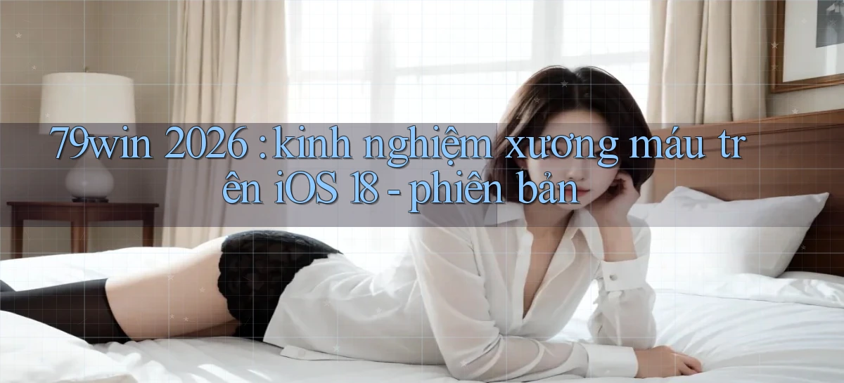 79win 2026 kinh nghiệm xương máu trên iOS 18   phiên bản