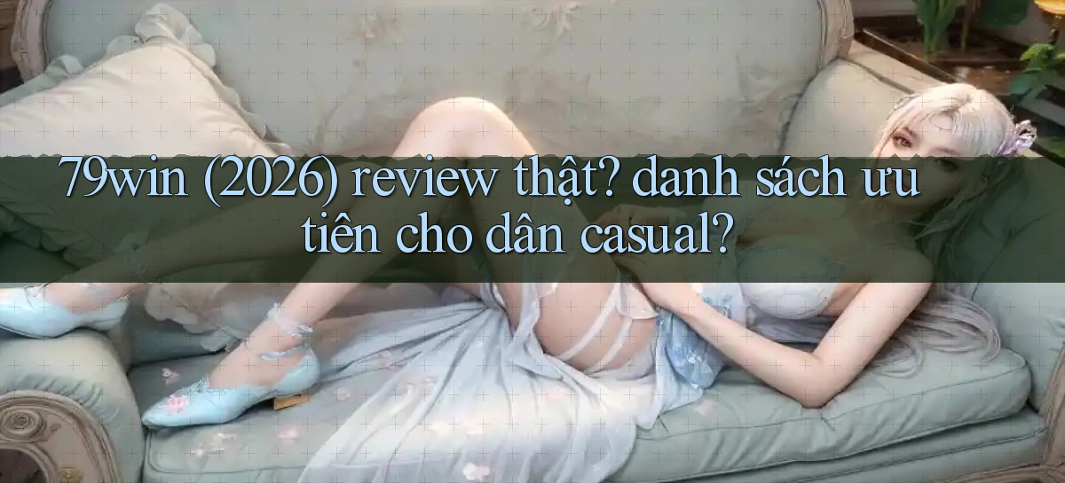 79win (2026) review thật danh sách ưu tiên cho dân casual