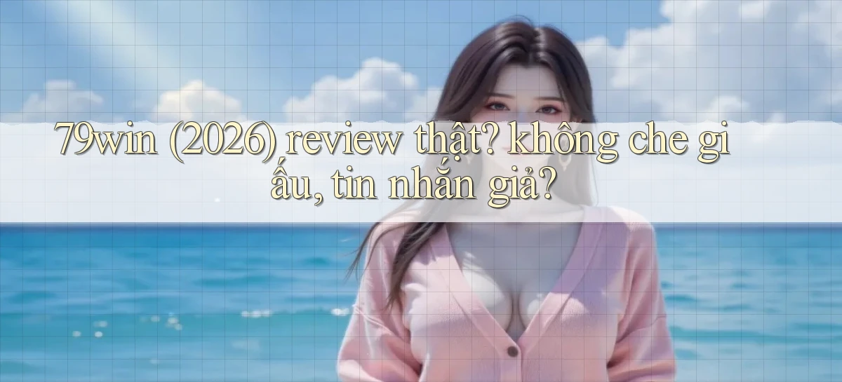 79win (2026) review thật không che giấu, tin nhắn giả
