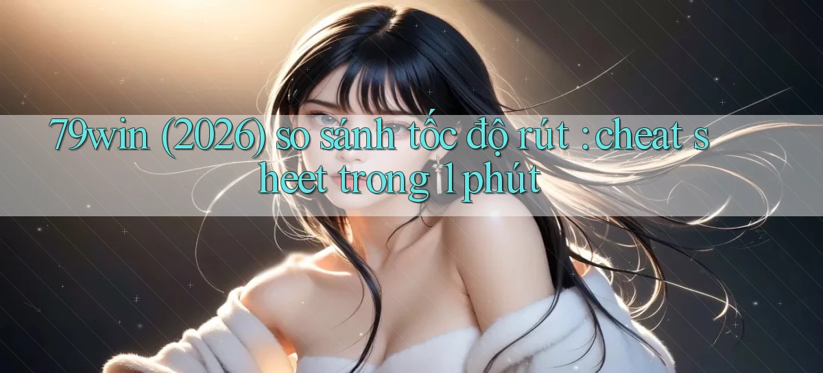 79win (2026) so sánh tốc độ rút cheat sheet trong 1 phút