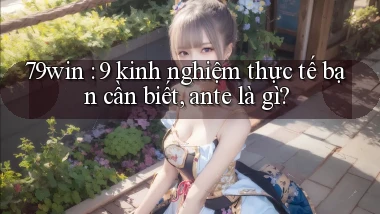79win 9 kinh nghiệm thực tế bạn cần biết, ante là gì