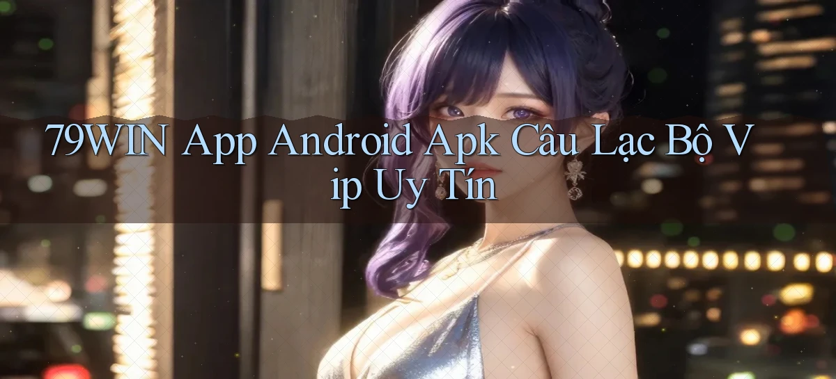 79win  app android apk câu lạc bộ vip uy tín