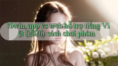 79win, app vs web hỗ trợ tiếng Việt (2026) cách chơi phỏm