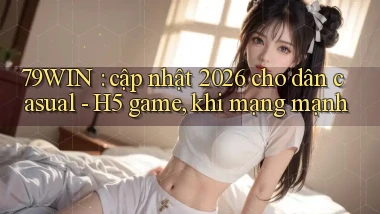 79WIN cập nhật 2026 cho dân casual   H5 game, khi mạng mạnh
