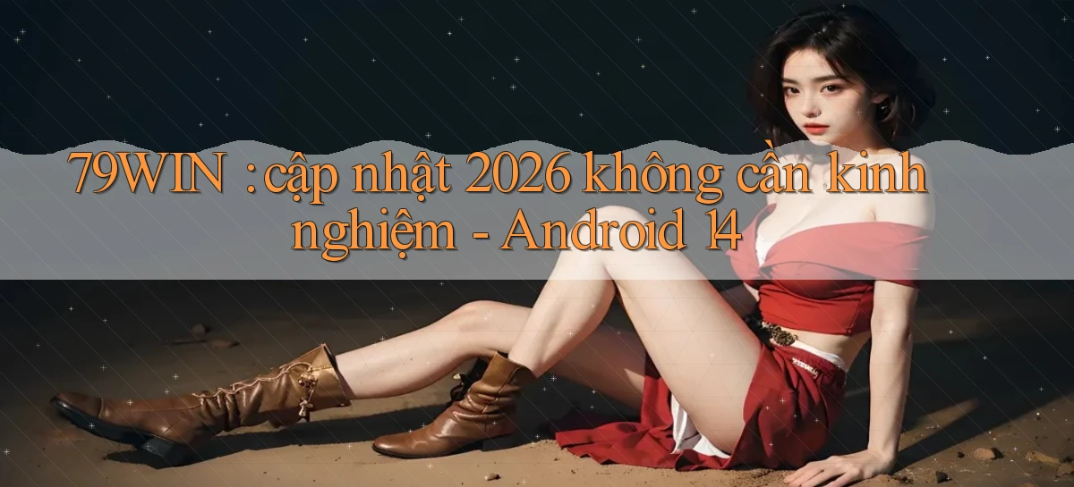 79WIN cập nhật 2026 không cần kinh nghiệm   Android 14