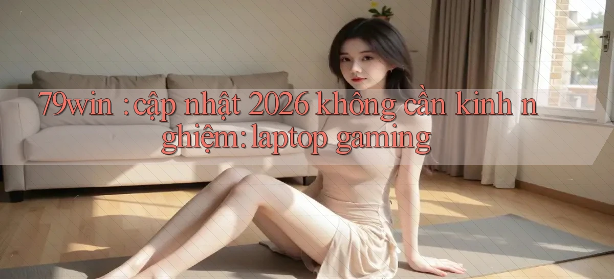 79win cập nhật 2026 không cần kinh nghiệm laptop gaming