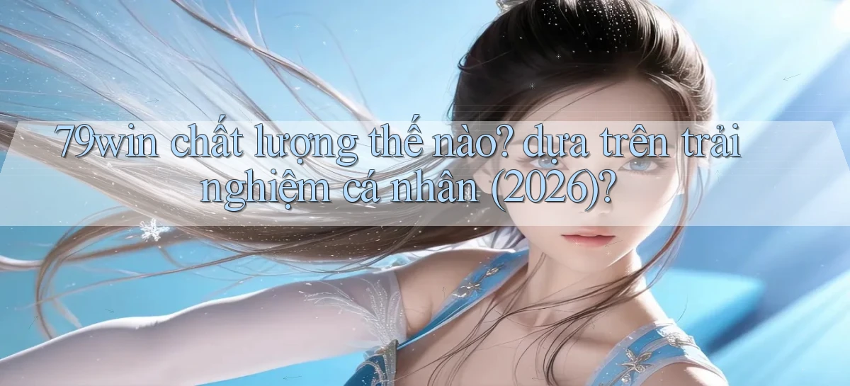 79win chất lượng thế nào dựa trên trải nghiệm cá nhân (2026)