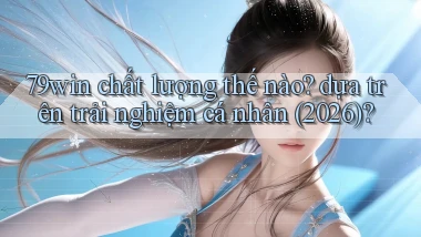 79win chất lượng thế nào dựa trên trải nghiệm cá nhân (2026)