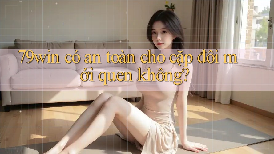 79win có an toàn cho cặp đôi mới quen không?