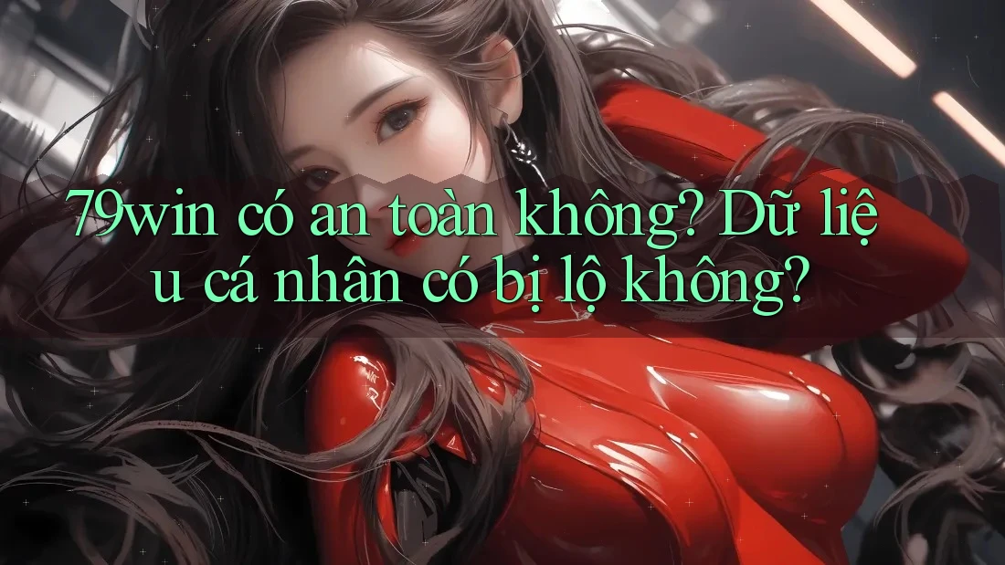 79win có an toàn không? Dữ liệu cá nhân có bị lộ không?