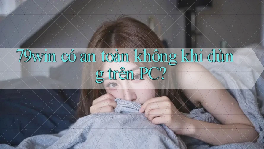 79win có an toàn không khi dùng trên PC?