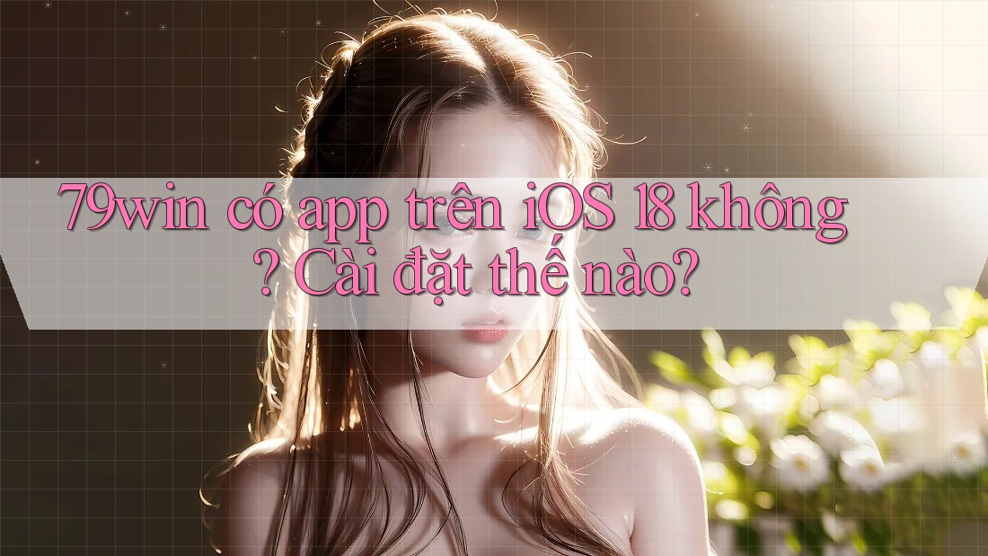 79win có app trên iOS 18 không? Cài đặt thế nào? 79win có app trên iOS 18 không? Cài đặt thế nào?