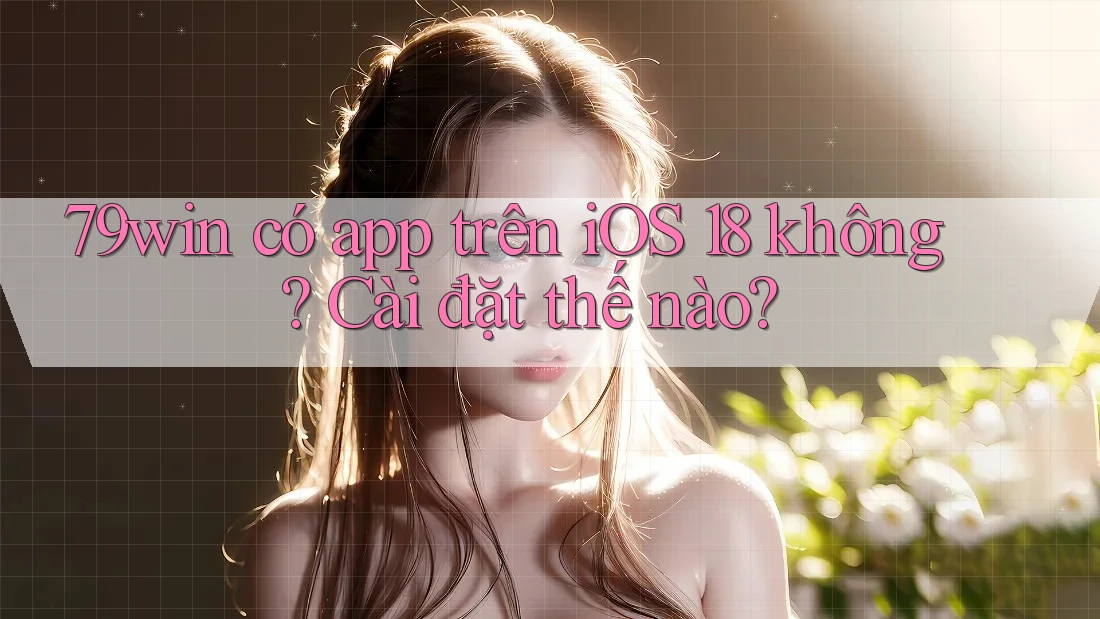79win có app trên iOS 18 không? Cài đặt thế nào?