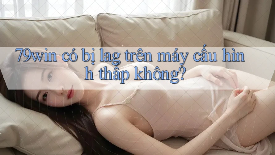 79win có bị lag trên máy cấu hình thấp không?