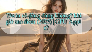 79win có đáng dùng không khi giờ cao điểm (2025) GPU Apple