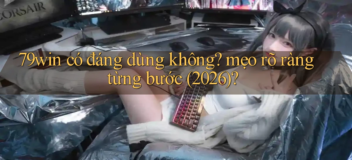 79win có đáng dùng không mẹo rõ ràng từng bước (2026)