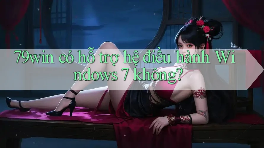 79win có hỗ trợ hệ điều hành Windows 7 không?