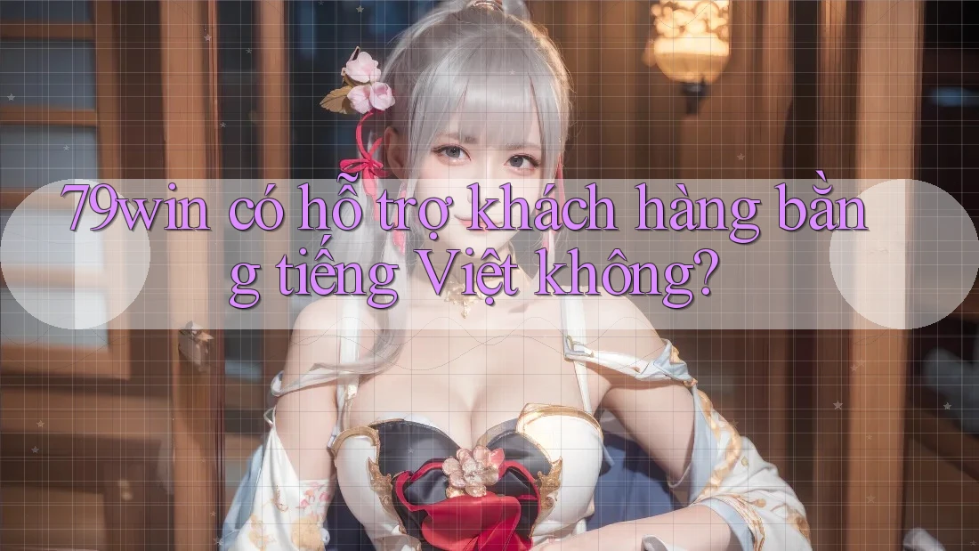 79win có hỗ trợ khách hàng bằng tiếng Việt không?