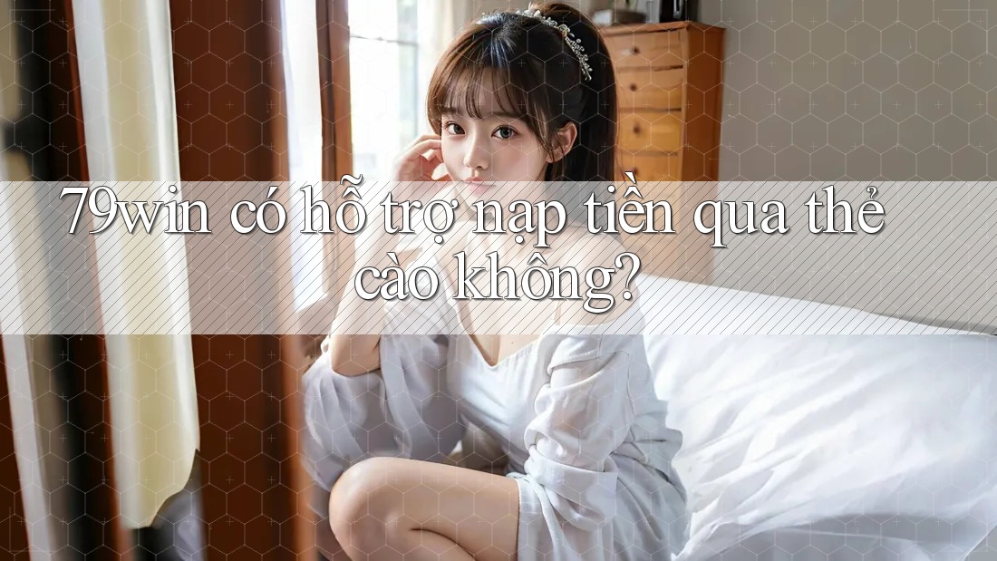 79win có hỗ trợ nạp tiền qua thẻ cào không?