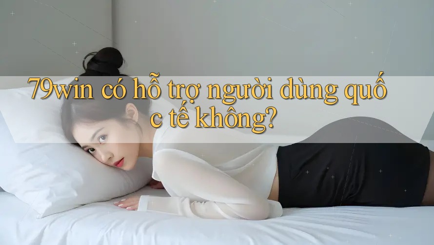 79win có hỗ trợ người dùng quốc tế không? 79win có hỗ trợ người dùng quốc tế không?