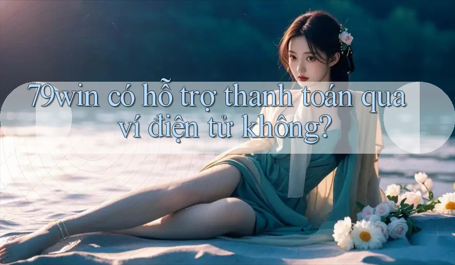 79win có hỗ trợ thanh toán qua ví điện tử không?