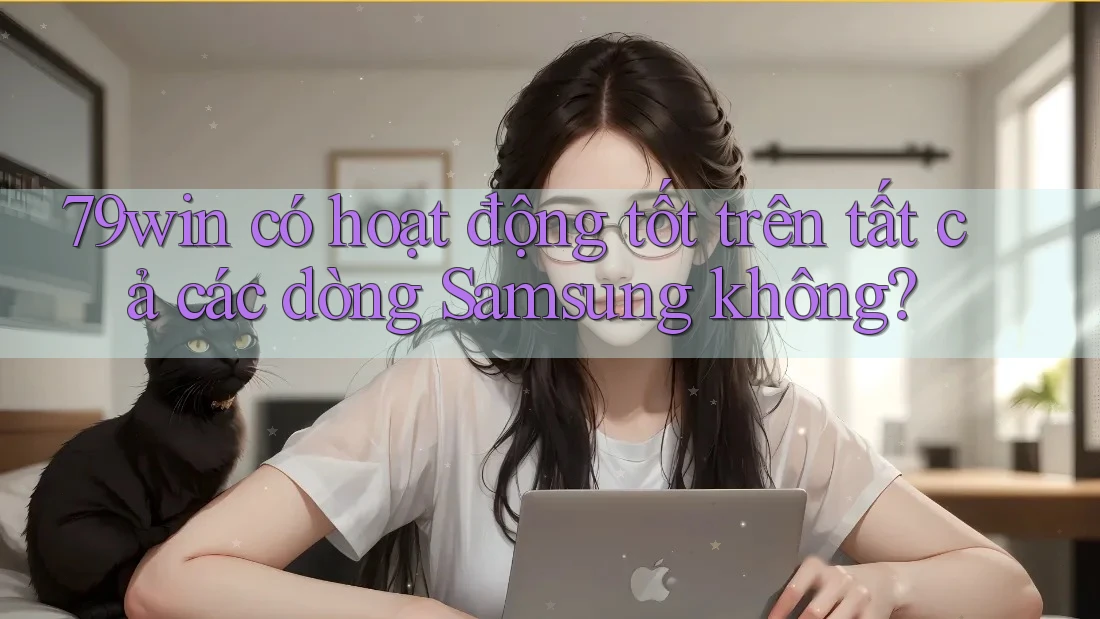 79win có hoạt động tốt trên tất cả các dòng Samsung không?