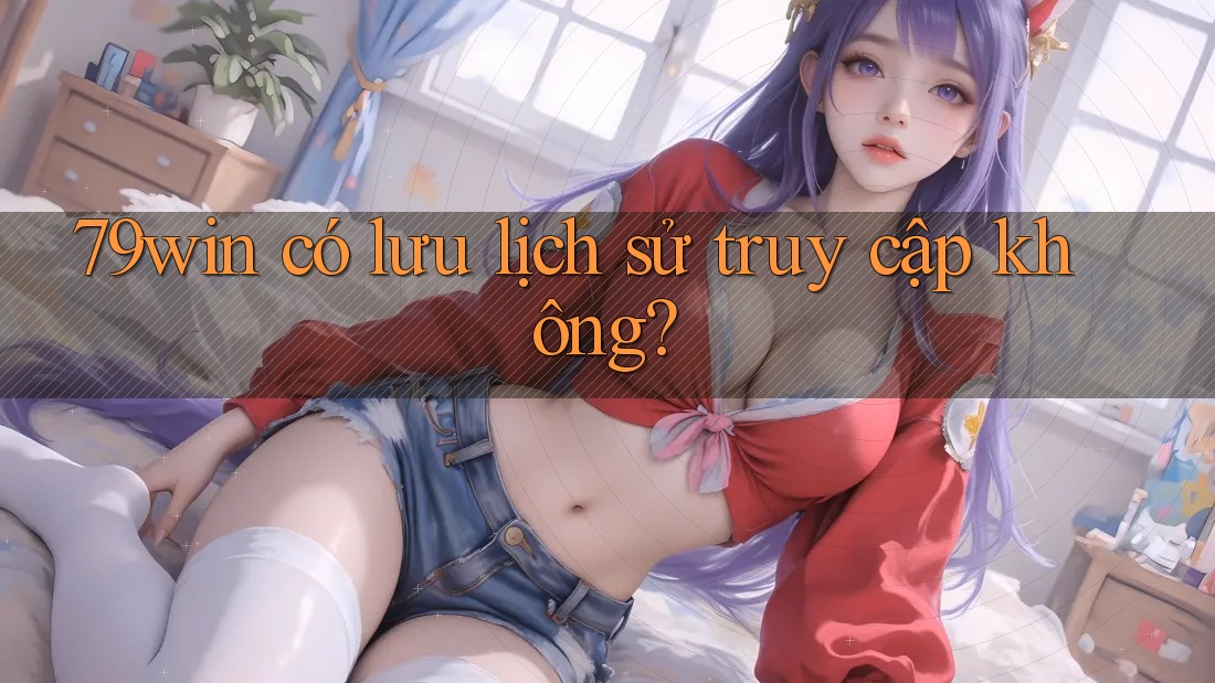 79win có lưu lịch sử truy cập không? 79win có lưu lịch sử truy cập không?