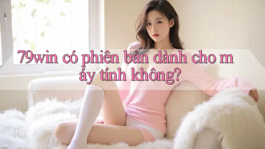 79win có phiên bản dành cho máy tính không?