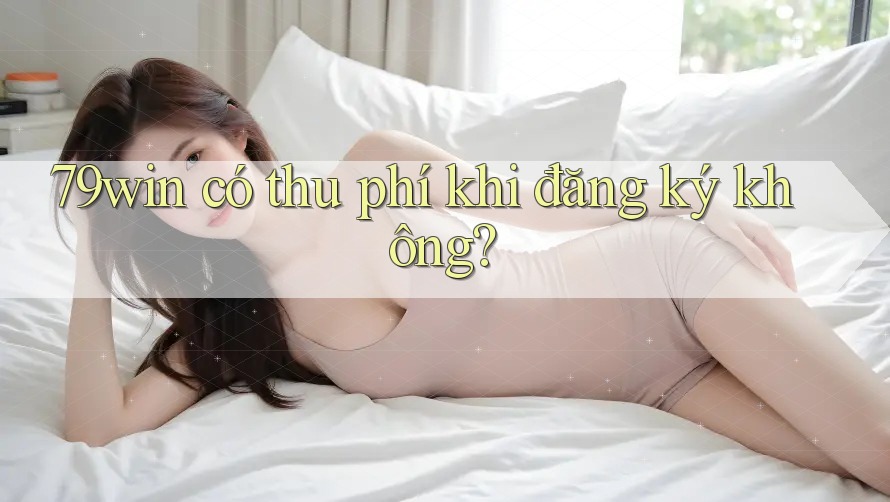 79win có thu phí khi đăng ký không? 79win có thu phí khi đăng ký không?