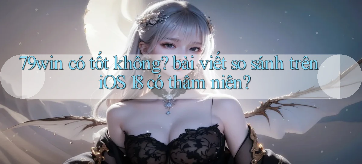 79win có tốt không bài viết so sánh trên iOS 18 có thâm niên