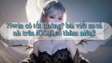 79win có tốt không bài viết so sánh trên iOS 18 có thâm niên