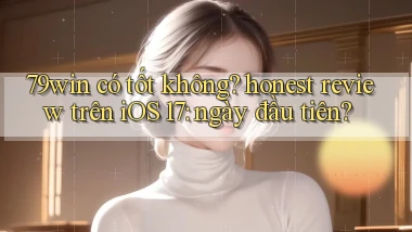 79win có tốt không honest review trên iOS 17 ngày đầu tiên