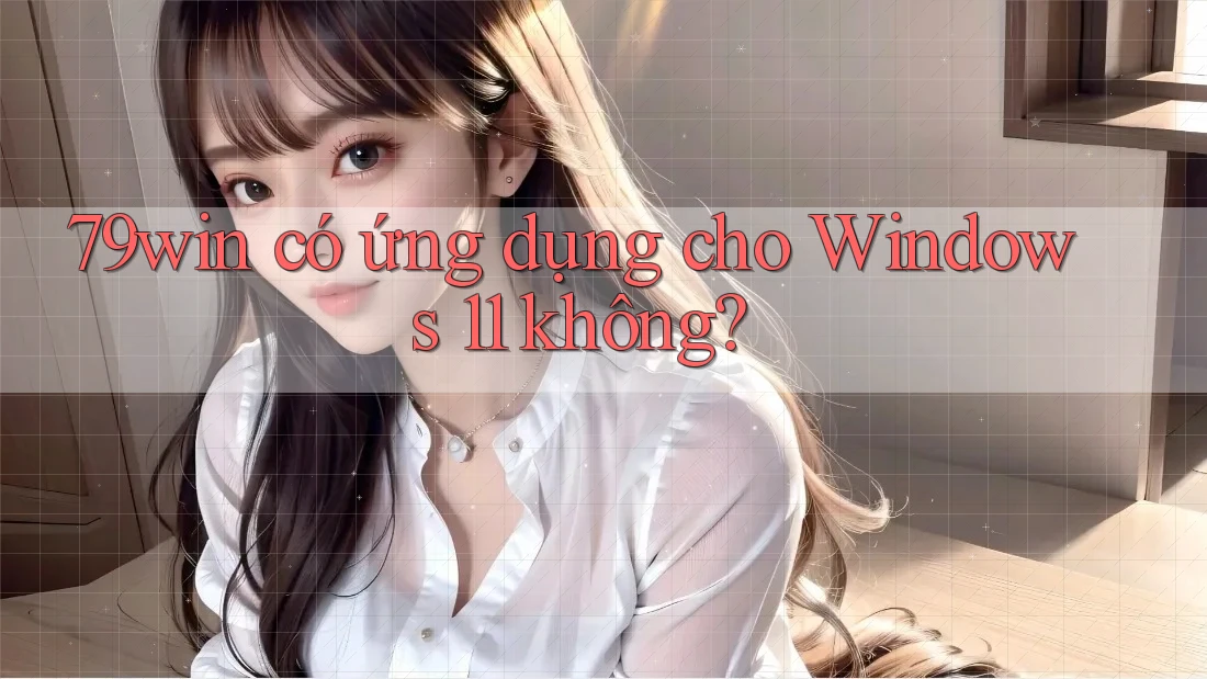 79win có ứng dụng cho Windows 11 không?