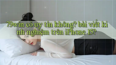 79win có uy tín không bài viết kinh nghiệm trên iPhone 15