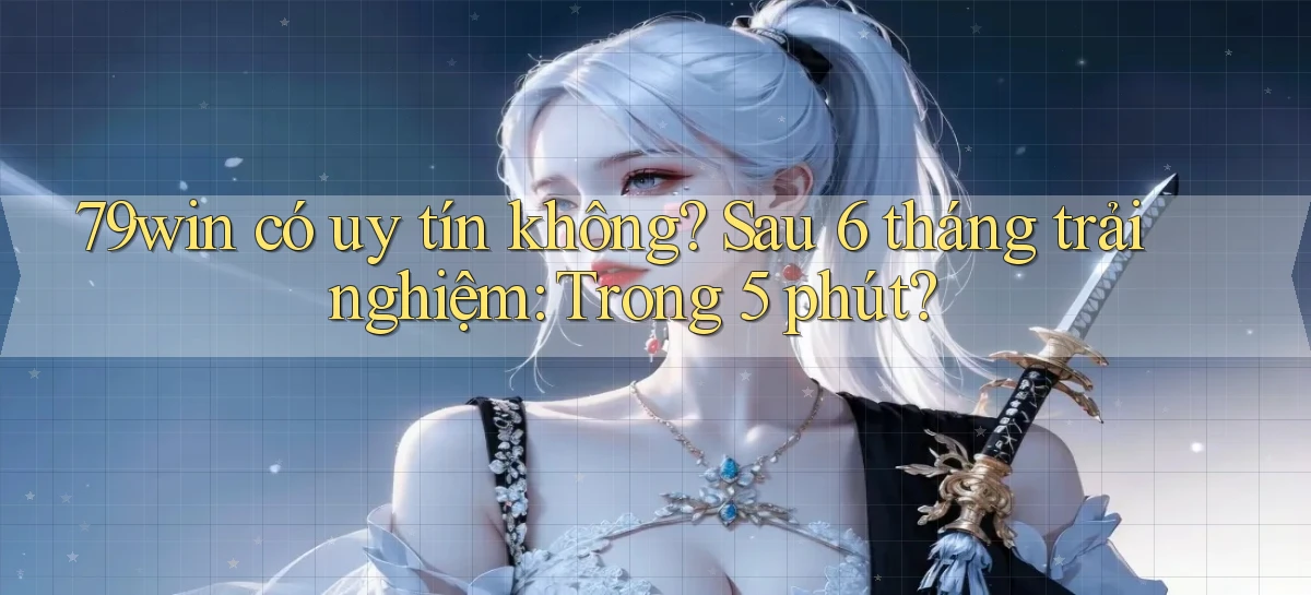 79win có uy tín không sau 6 tháng trải nghiệm trong 5 phút