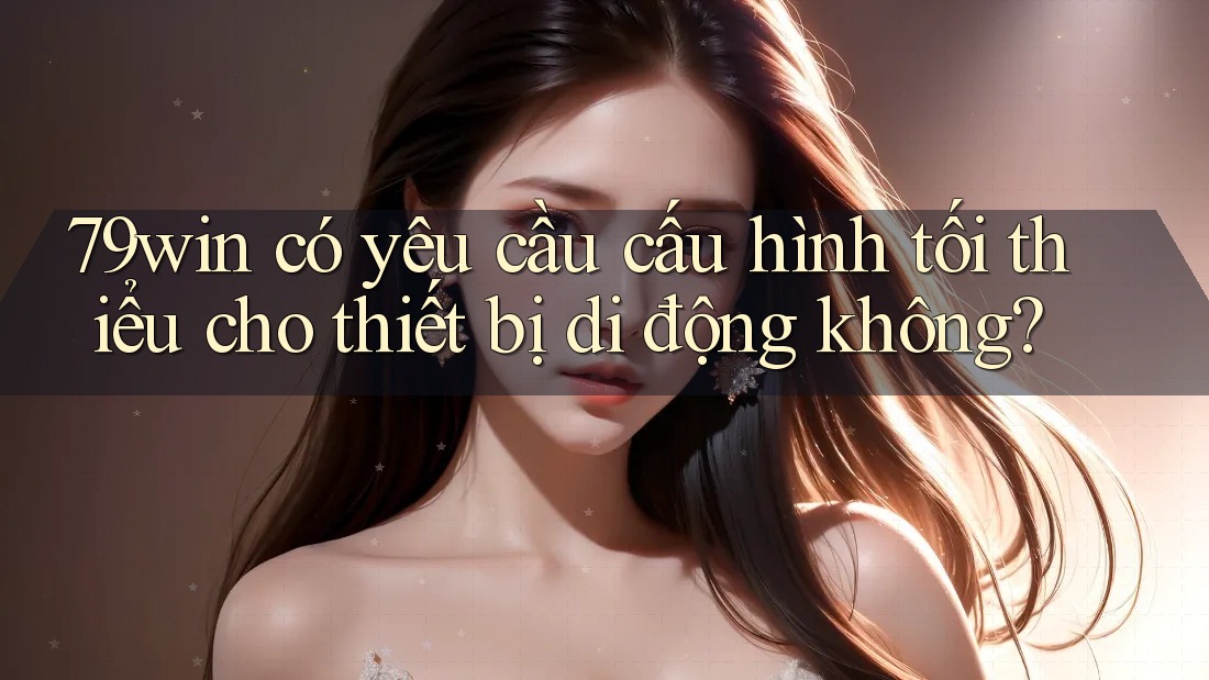 79win có yêu cầu cấu hình tối thiểu cho thiết bị di động không? 79win có yêu cầu cấu hình tối thiểu cho thiết bị di động không?