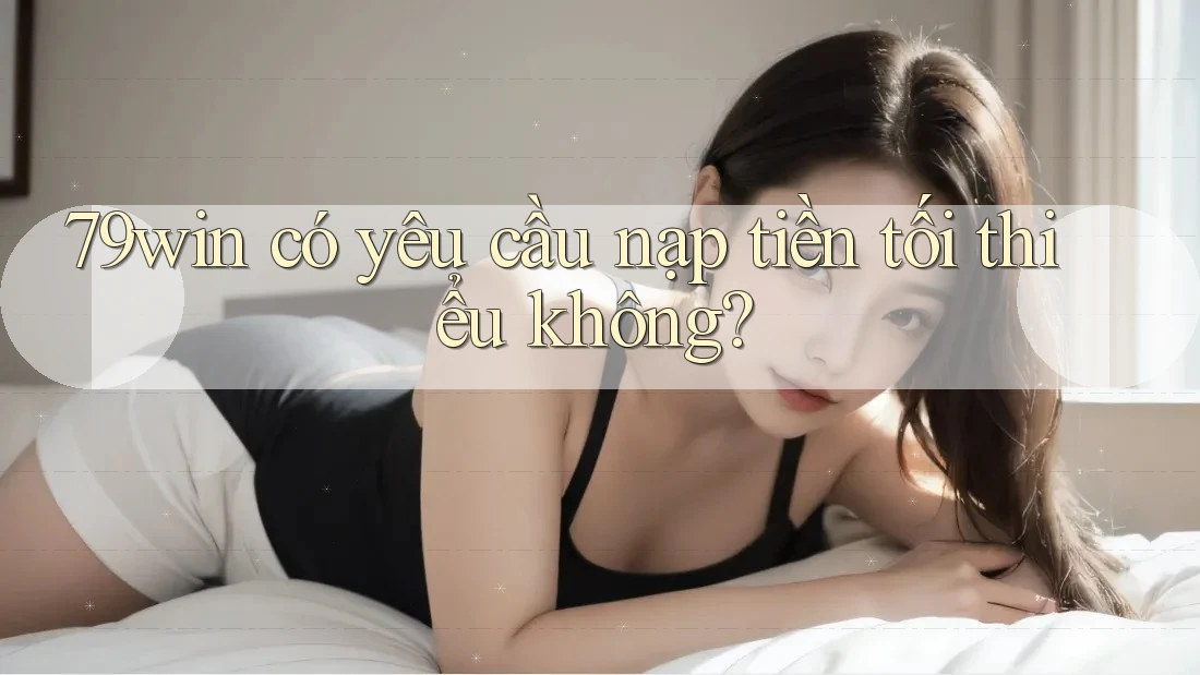79win có yêu cầu nạp tiền tối thiểu không?