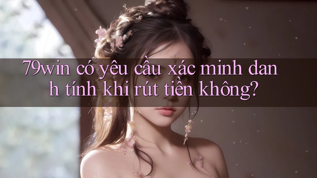 79win có yêu cầu xác minh danh tính khi rút tiền không? 79win có yêu cầu xác minh danh tính khi rút tiền không?