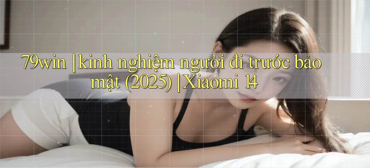 79win kinh nghiệm người đi trước bảo mật (2025) Xiaomi 14