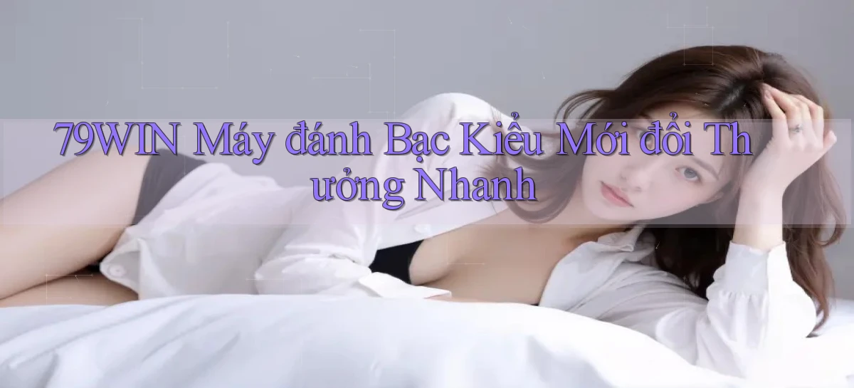 79win  máy đánh bạc kiểu mới đổi thưởng nhanh