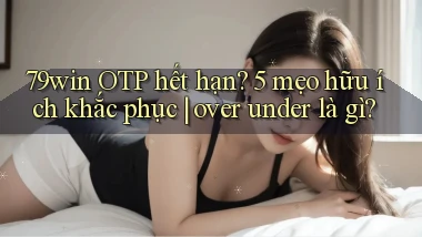 79win OTP hết hạn 5 mẹo hữu ích khắc phục over under là gì