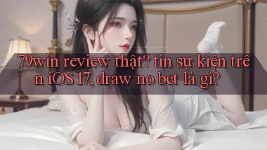 79win review thật tin sự kiện trên iOS 17, draw no bet là gì