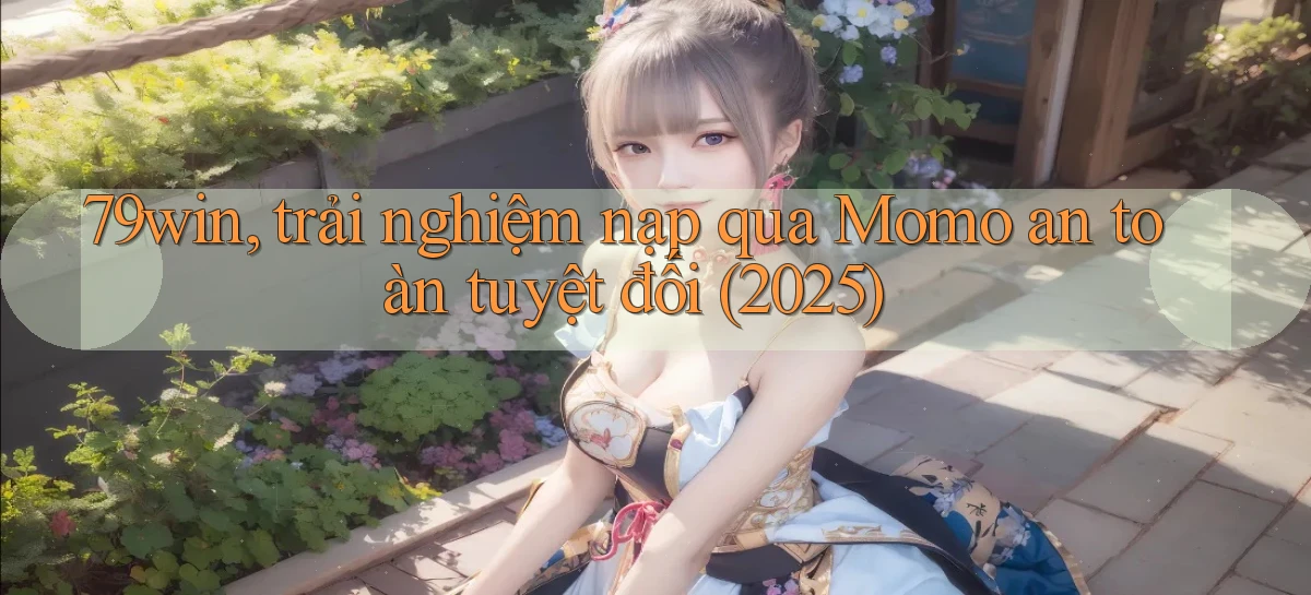 79win, trải nghiệm nạp qua Momo an toàn tuyệt đối (2025)