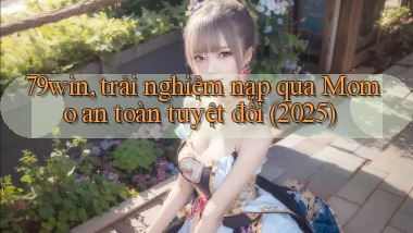 79win, trải nghiệm nạp qua Momo an toàn tuyệt đối (2025)