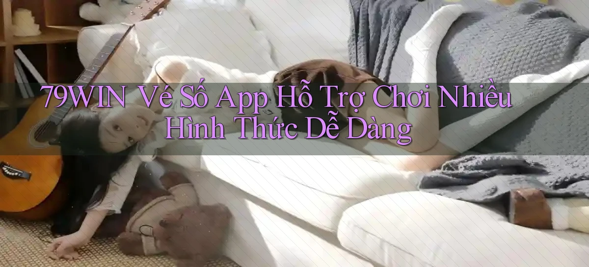 79win  vé số app hỗ trợ chơi nhiều hình thức dễ dàng