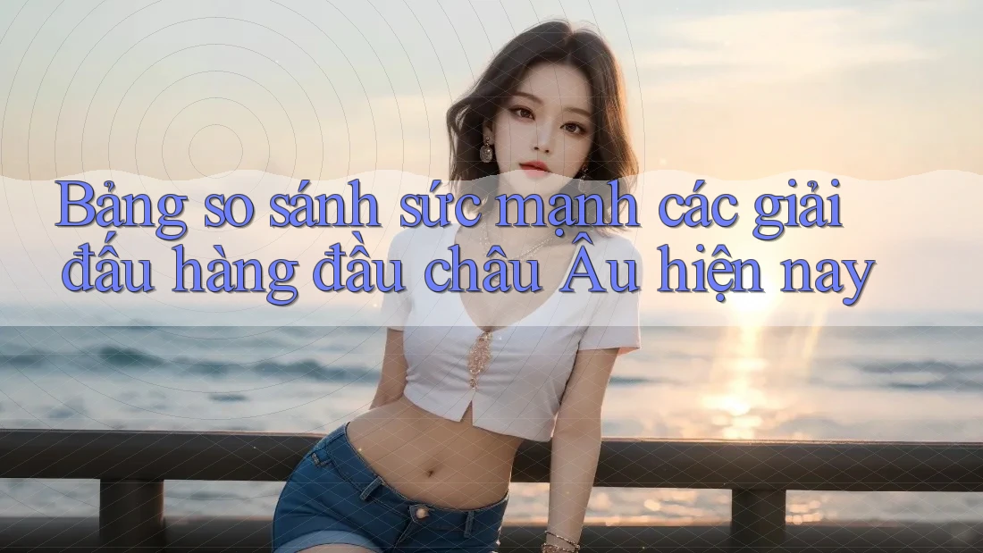 Bảng so sánh sức mạnh các giải đấu hàng đầu châu Âu hiện nay Bảng so sánh sức mạnh các giải đấu hàng đầu châu Âu hiện nay